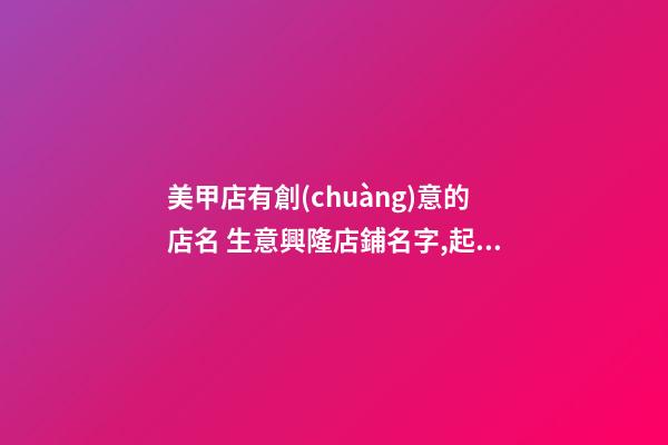 美甲店有創(chuàng)意的店名 生意興隆店鋪名字,起名之家-第1張-店鋪起名-玄機派